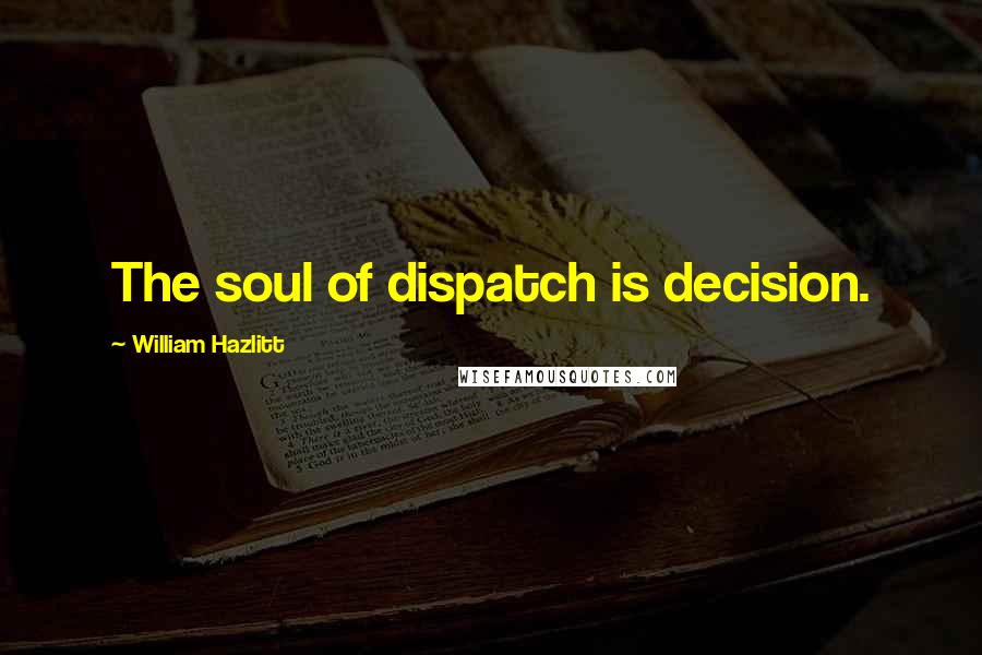 William Hazlitt Quotes: The soul of dispatch is decision.