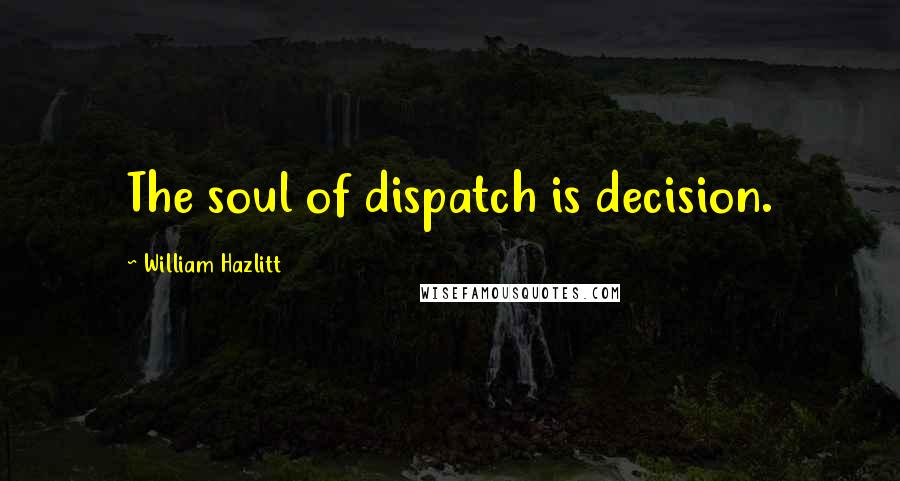 William Hazlitt Quotes: The soul of dispatch is decision.