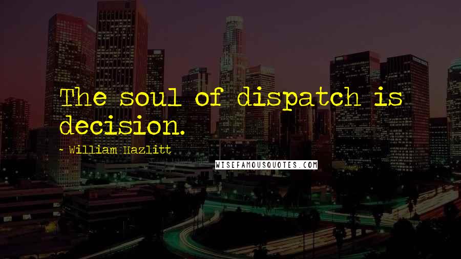 William Hazlitt Quotes: The soul of dispatch is decision.