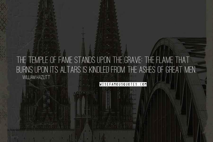 William Hazlitt Quotes: The temple of fame stands upon the grave: the flame that burns upon its altars is kindled from the ashes of great men.