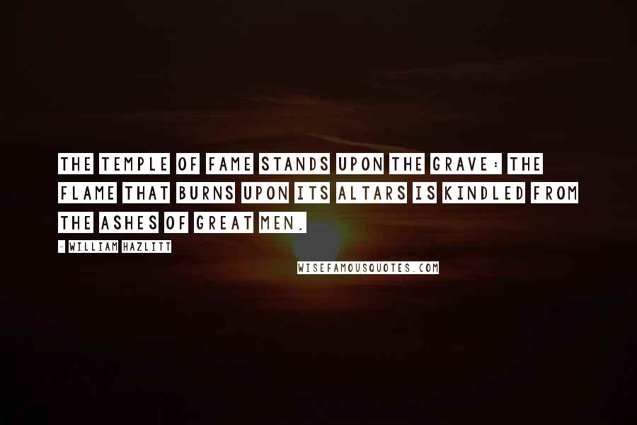 William Hazlitt Quotes: The temple of fame stands upon the grave: the flame that burns upon its altars is kindled from the ashes of great men.