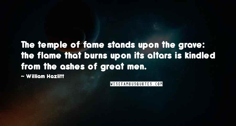 William Hazlitt Quotes: The temple of fame stands upon the grave: the flame that burns upon its altars is kindled from the ashes of great men.