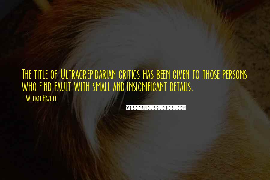 William Hazlitt Quotes: The title of Ultracrepidarian critics has been given to those persons who find fault with small and insignificant details.