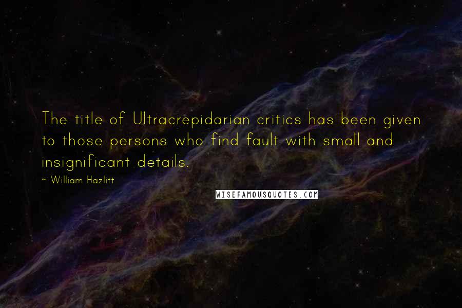 William Hazlitt Quotes: The title of Ultracrepidarian critics has been given to those persons who find fault with small and insignificant details.