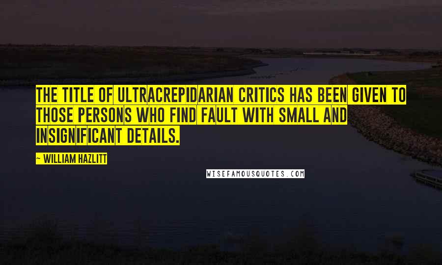 William Hazlitt Quotes: The title of Ultracrepidarian critics has been given to those persons who find fault with small and insignificant details.