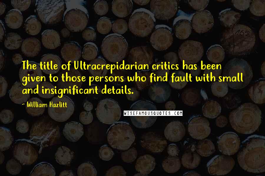 William Hazlitt Quotes: The title of Ultracrepidarian critics has been given to those persons who find fault with small and insignificant details.