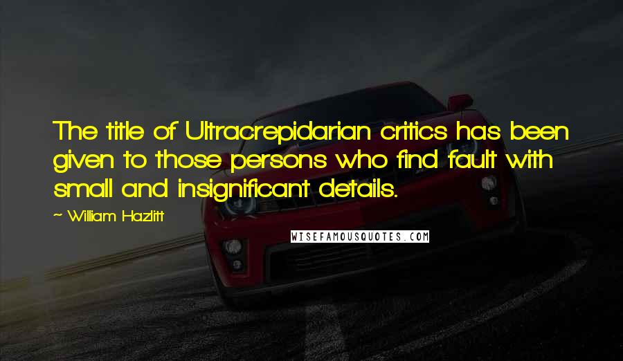 William Hazlitt Quotes: The title of Ultracrepidarian critics has been given to those persons who find fault with small and insignificant details.