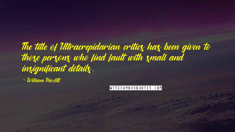 William Hazlitt Quotes: The title of Ultracrepidarian critics has been given to those persons who find fault with small and insignificant details.