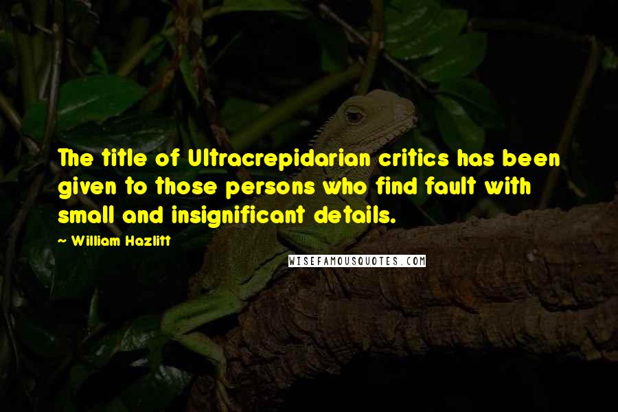 William Hazlitt Quotes: The title of Ultracrepidarian critics has been given to those persons who find fault with small and insignificant details.