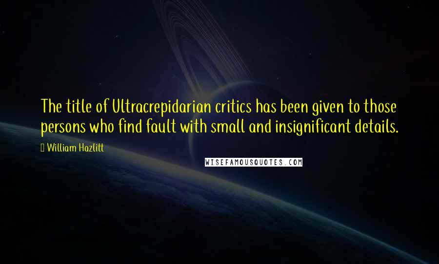 William Hazlitt Quotes: The title of Ultracrepidarian critics has been given to those persons who find fault with small and insignificant details.