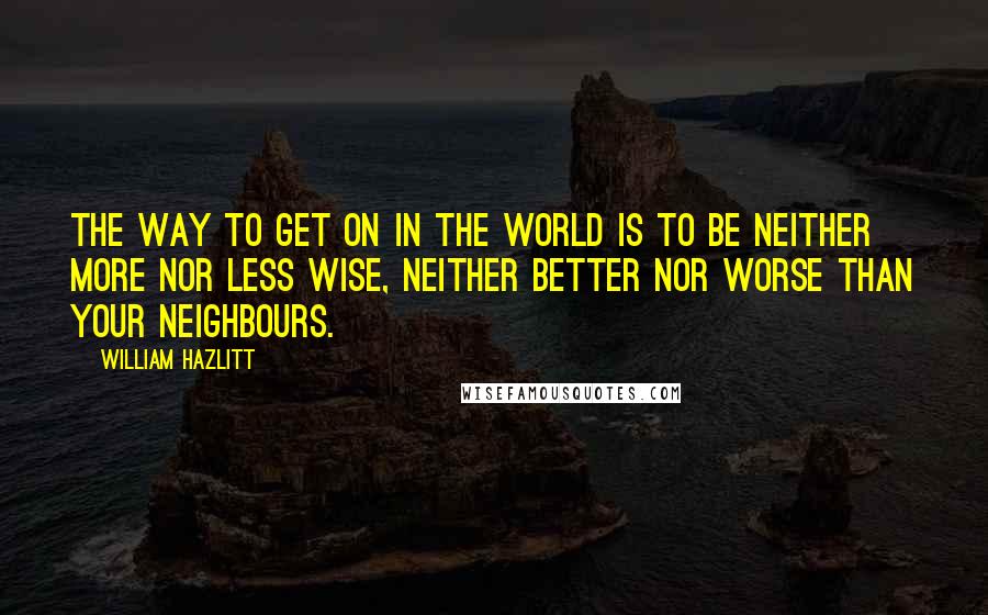 William Hazlitt Quotes: The way to get on in the world is to be neither more nor less wise, neither better nor worse than your neighbours.