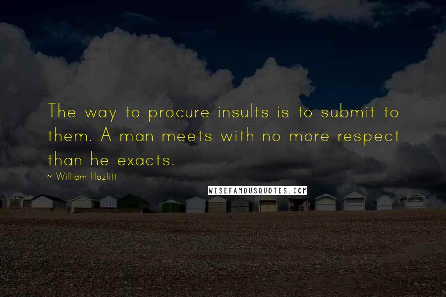 William Hazlitt Quotes: The way to procure insults is to submit to them. A man meets with no more respect than he exacts.