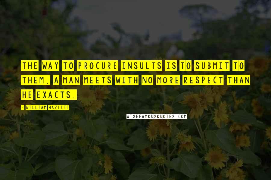 William Hazlitt Quotes: The way to procure insults is to submit to them. A man meets with no more respect than he exacts.