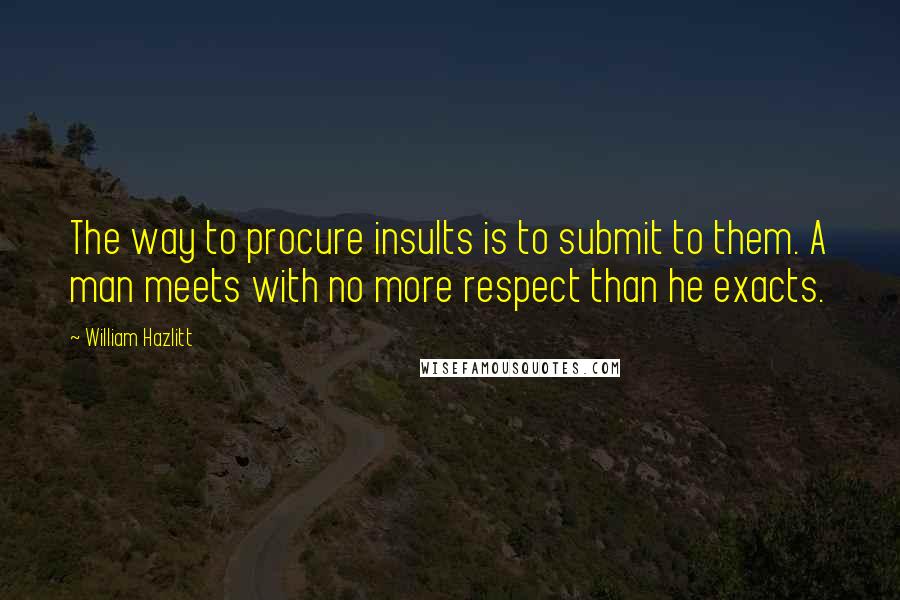 William Hazlitt Quotes: The way to procure insults is to submit to them. A man meets with no more respect than he exacts.