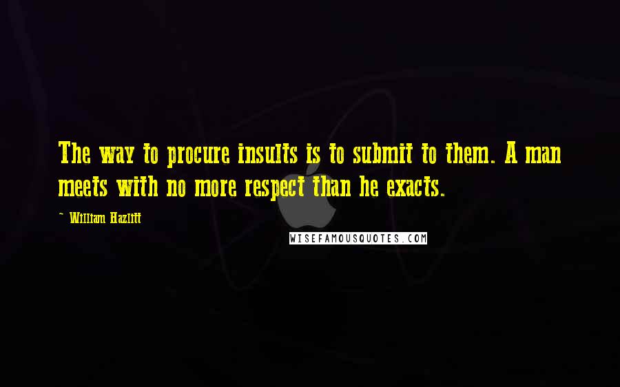 William Hazlitt Quotes: The way to procure insults is to submit to them. A man meets with no more respect than he exacts.