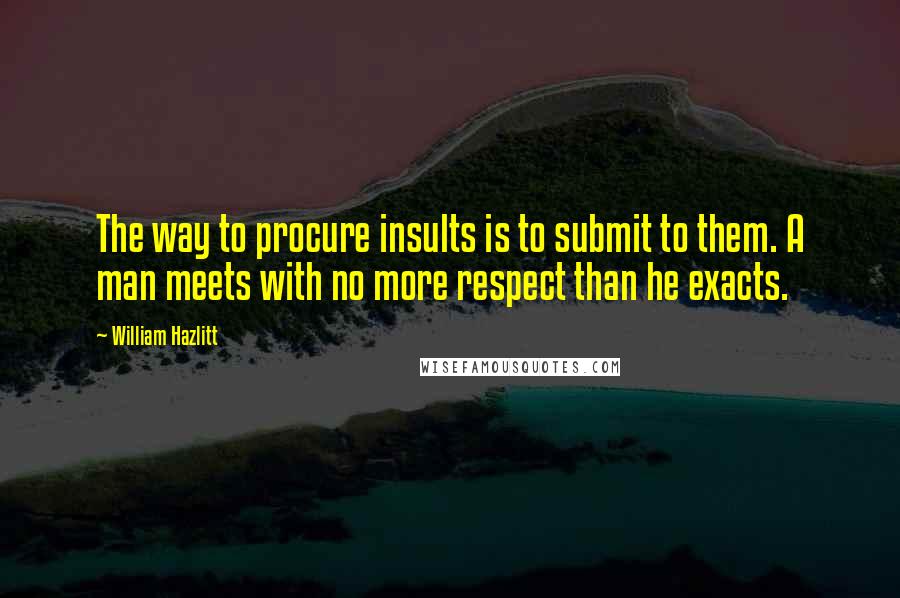 William Hazlitt Quotes: The way to procure insults is to submit to them. A man meets with no more respect than he exacts.
