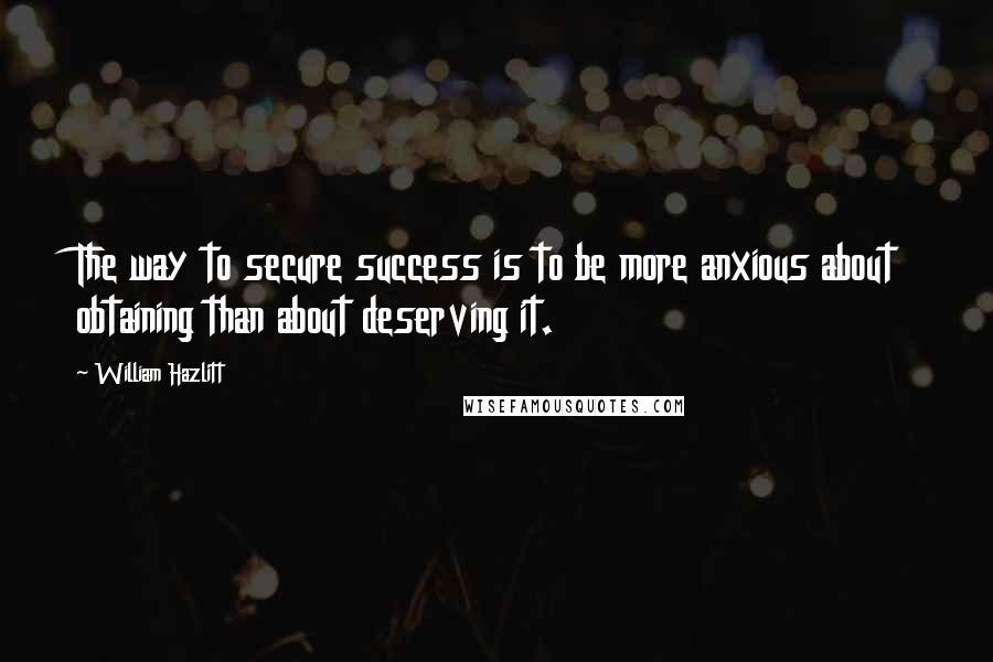 William Hazlitt Quotes: The way to secure success is to be more anxious about obtaining than about deserving it.