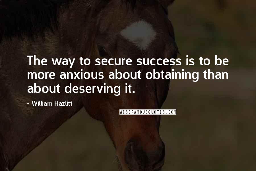 William Hazlitt Quotes: The way to secure success is to be more anxious about obtaining than about deserving it.