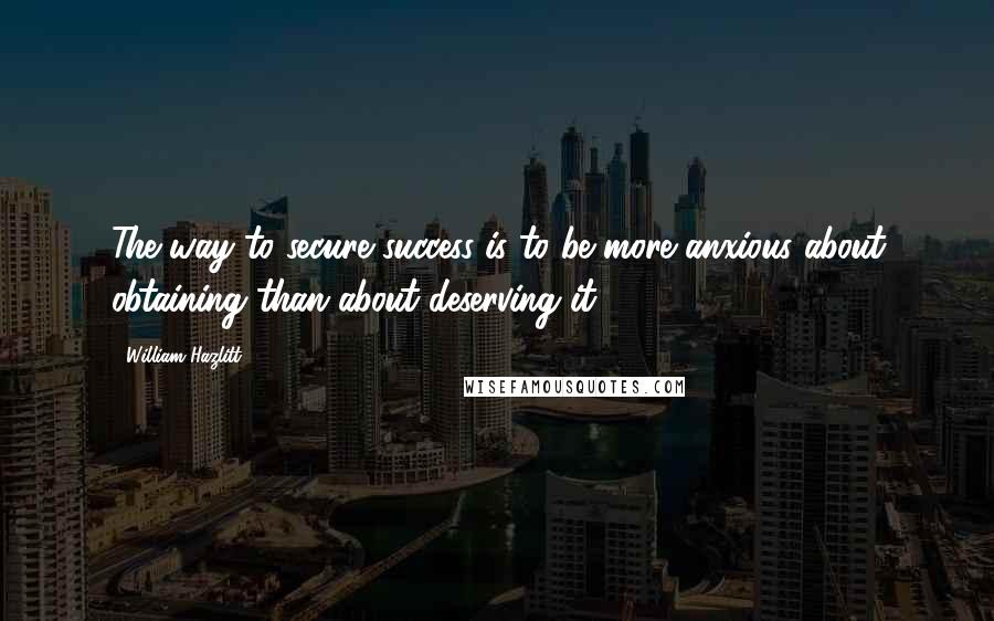 William Hazlitt Quotes: The way to secure success is to be more anxious about obtaining than about deserving it.