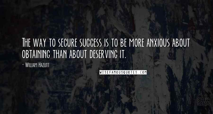 William Hazlitt Quotes: The way to secure success is to be more anxious about obtaining than about deserving it.