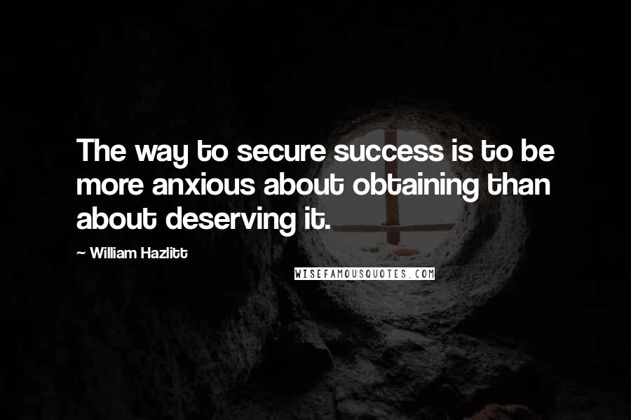 William Hazlitt Quotes: The way to secure success is to be more anxious about obtaining than about deserving it.