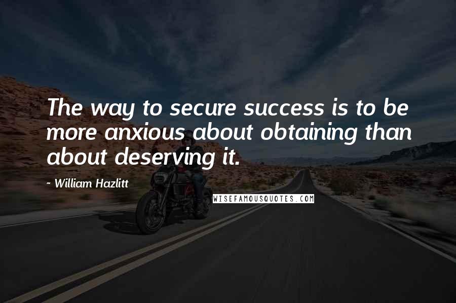 William Hazlitt Quotes: The way to secure success is to be more anxious about obtaining than about deserving it.