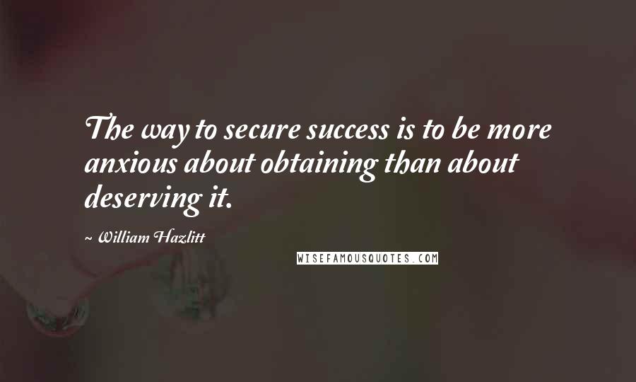 William Hazlitt Quotes: The way to secure success is to be more anxious about obtaining than about deserving it.