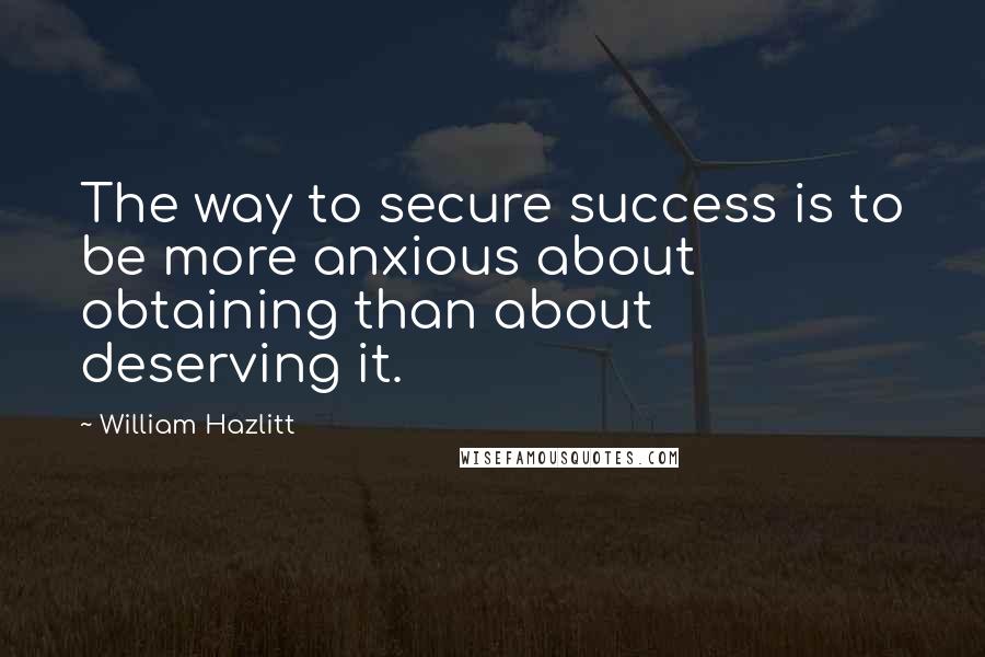 William Hazlitt Quotes: The way to secure success is to be more anxious about obtaining than about deserving it.