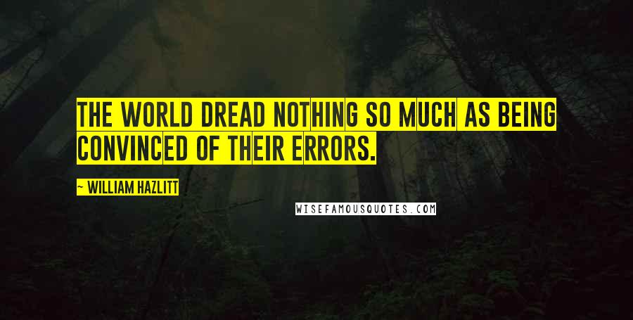 William Hazlitt Quotes: The world dread nothing so much as being convinced of their errors.