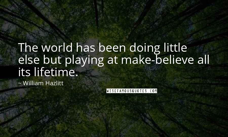 William Hazlitt Quotes: The world has been doing little else but playing at make-believe all its lifetime.