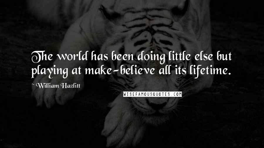 William Hazlitt Quotes: The world has been doing little else but playing at make-believe all its lifetime.