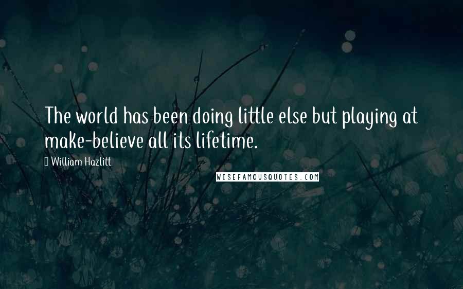 William Hazlitt Quotes: The world has been doing little else but playing at make-believe all its lifetime.