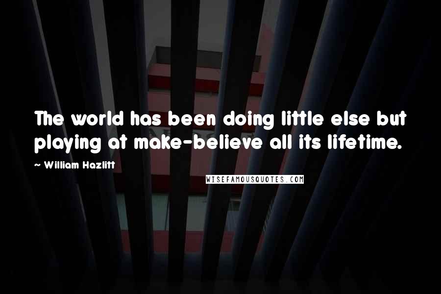 William Hazlitt Quotes: The world has been doing little else but playing at make-believe all its lifetime.