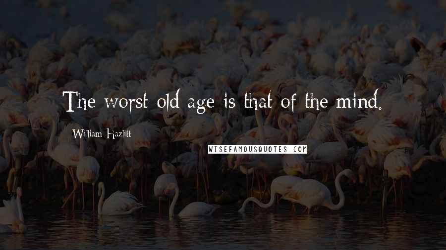 William Hazlitt Quotes: The worst old age is that of the mind.