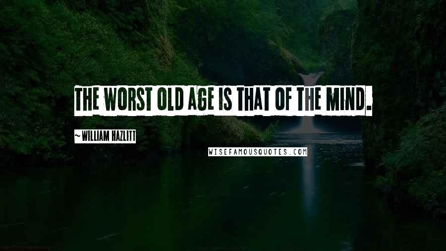 William Hazlitt Quotes: The worst old age is that of the mind.