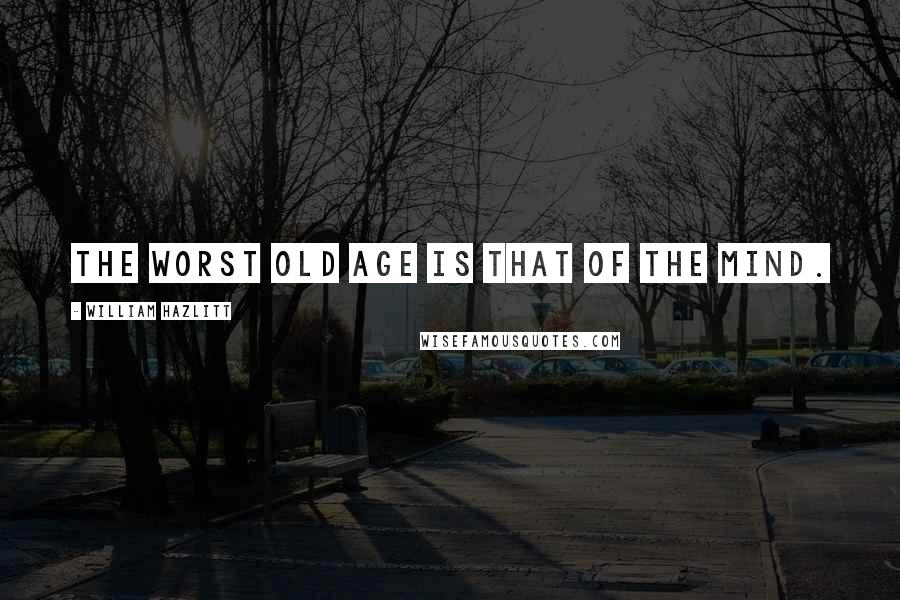 William Hazlitt Quotes: The worst old age is that of the mind.
