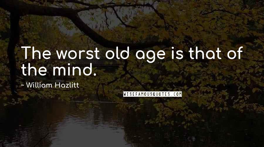 William Hazlitt Quotes: The worst old age is that of the mind.