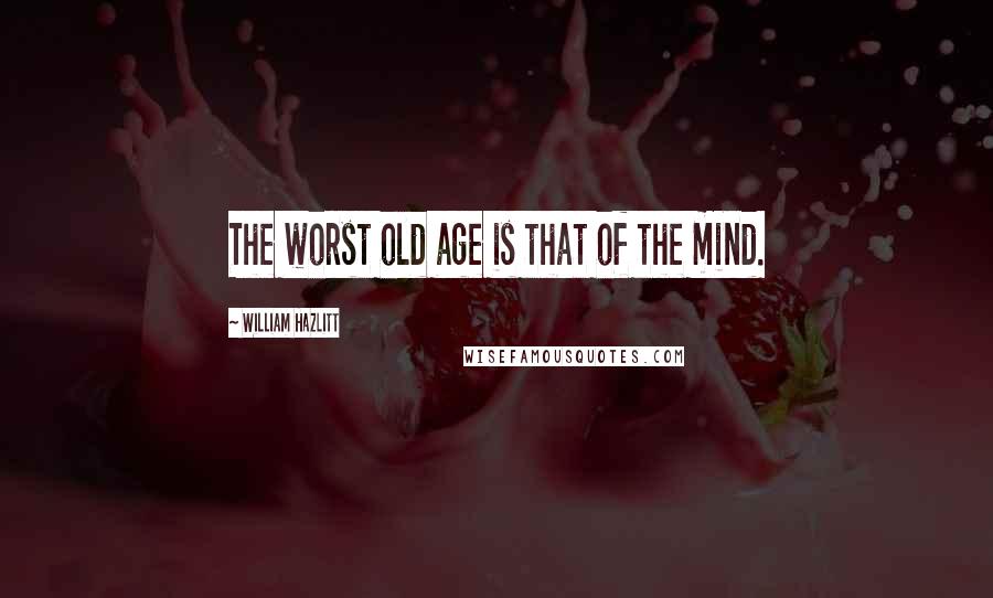 William Hazlitt Quotes: The worst old age is that of the mind.