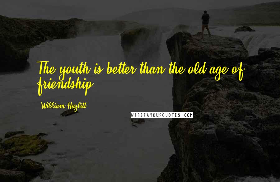 William Hazlitt Quotes: The youth is better than the old age of friendship.