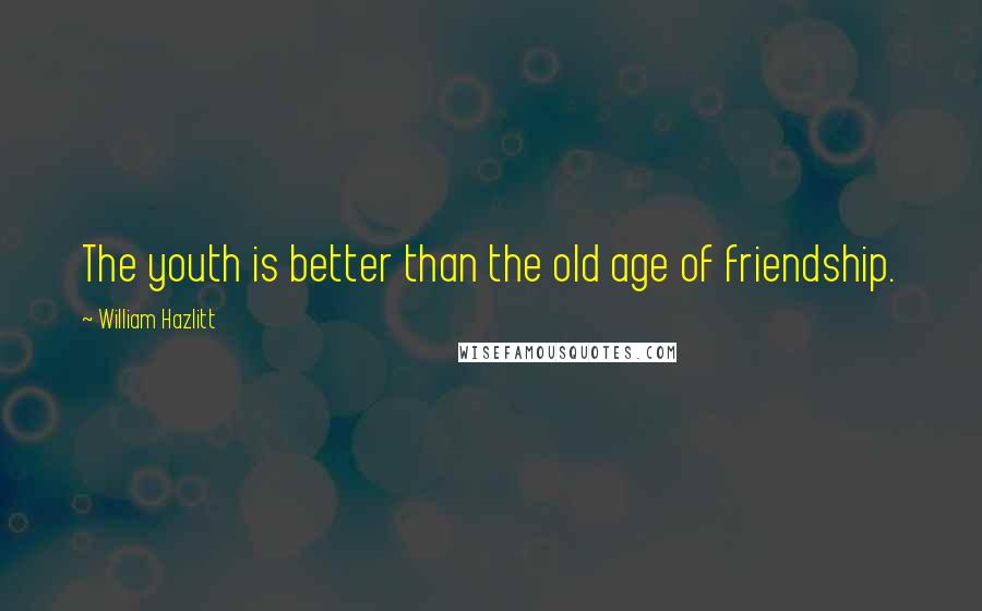 William Hazlitt Quotes: The youth is better than the old age of friendship.