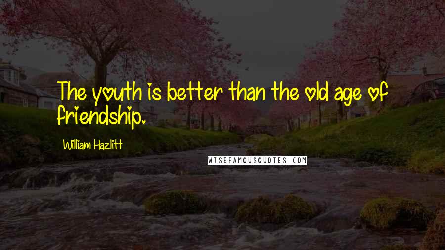 William Hazlitt Quotes: The youth is better than the old age of friendship.
