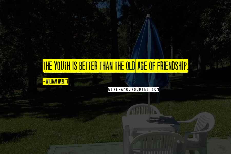 William Hazlitt Quotes: The youth is better than the old age of friendship.