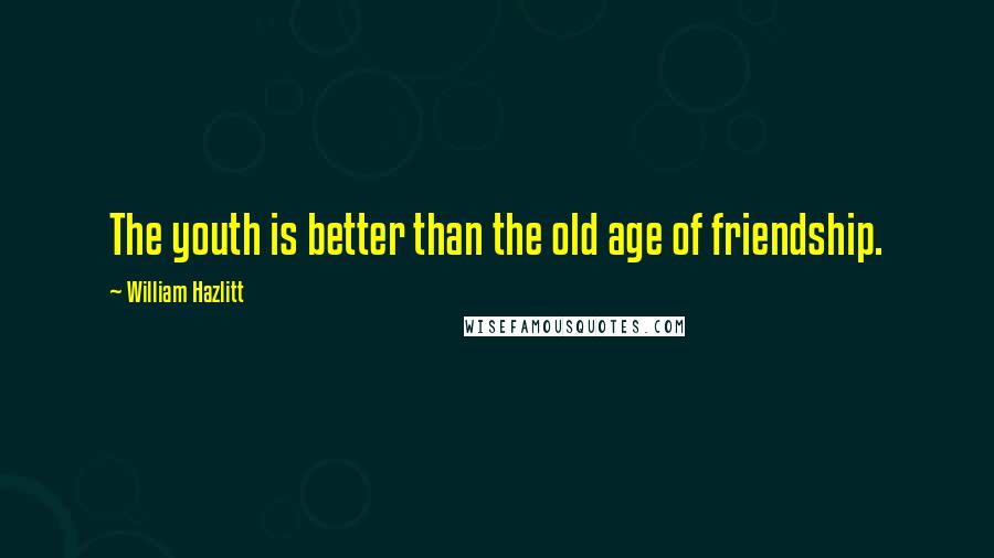 William Hazlitt Quotes: The youth is better than the old age of friendship.