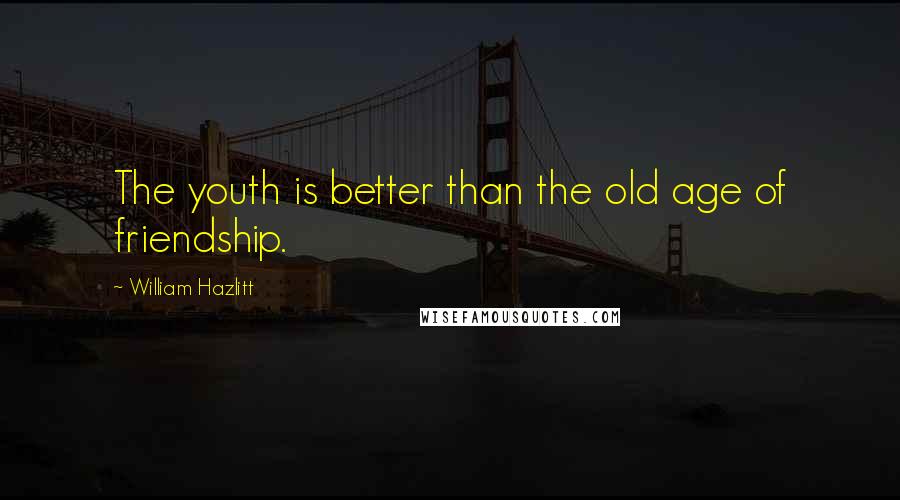 William Hazlitt Quotes: The youth is better than the old age of friendship.