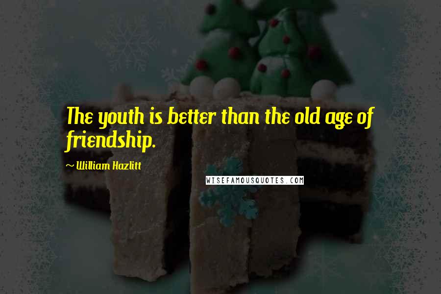 William Hazlitt Quotes: The youth is better than the old age of friendship.