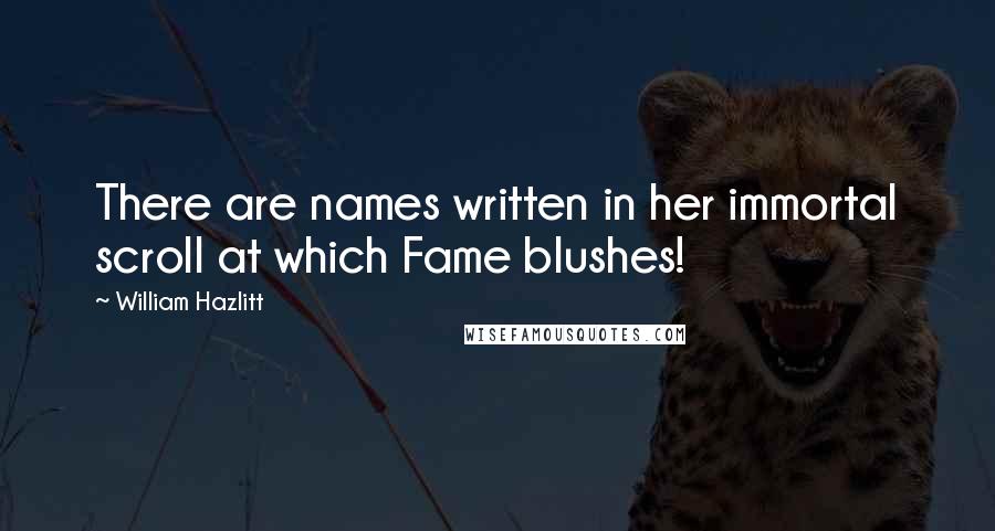 William Hazlitt Quotes: There are names written in her immortal scroll at which Fame blushes!