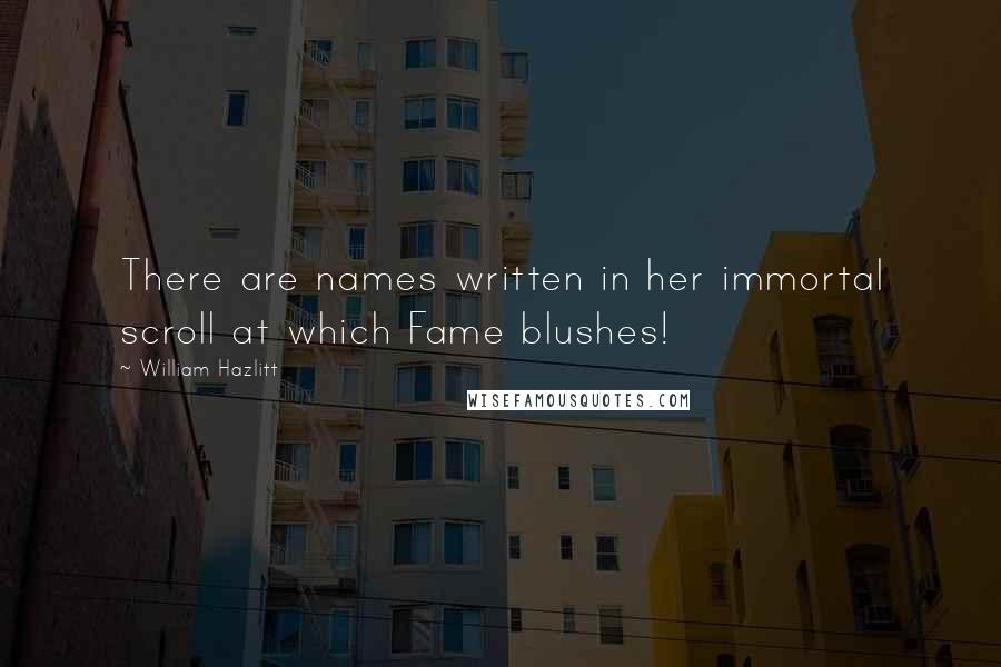 William Hazlitt Quotes: There are names written in her immortal scroll at which Fame blushes!