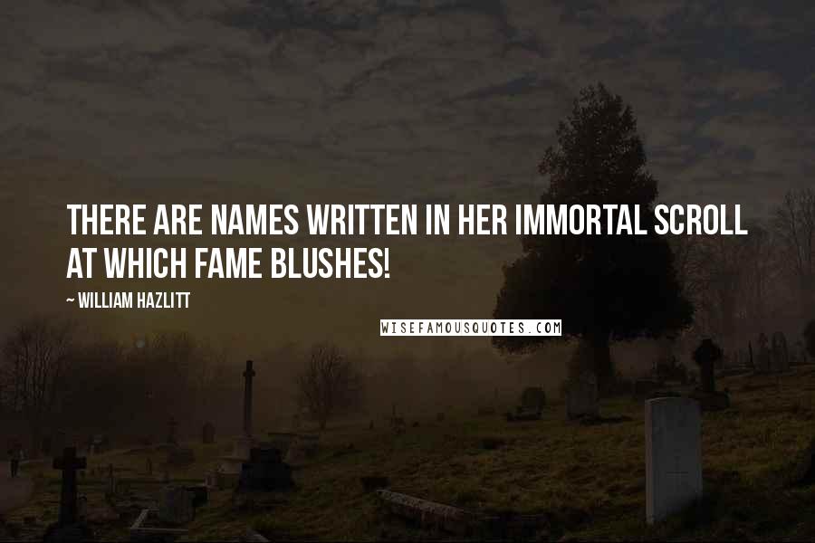 William Hazlitt Quotes: There are names written in her immortal scroll at which Fame blushes!