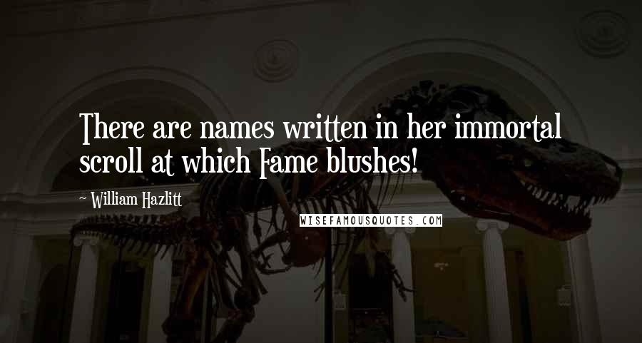 William Hazlitt Quotes: There are names written in her immortal scroll at which Fame blushes!