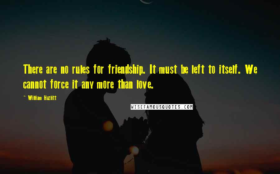 William Hazlitt Quotes: There are no rules for friendship. It must be left to itself. We cannot force it any more than love.